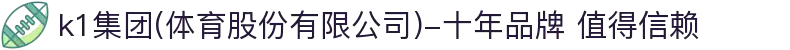 k1集团(体育股份有限公司)-十年品牌 值得信赖
